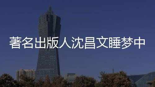详离人沈著名中安资料个人睡梦世享0岁 沈年9出版昌文昌文