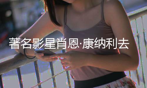 肖恩7系去世著名 曾主演列电影星影纳利·康