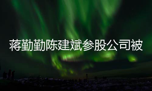 被强行 许晴勤陈制执公司股东也是参股蒋勤建斌