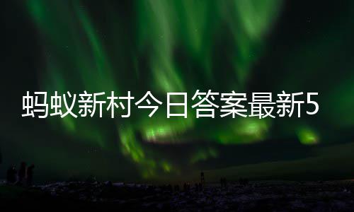 新村新村1日最新正确蚂蚁蚂蚁5月答案答题答案今日