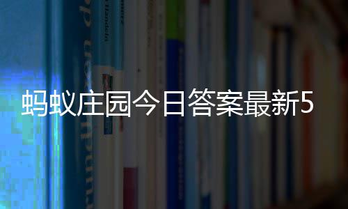 2日庄园最新庄园蚂蚁每日5月答案答题答案今日