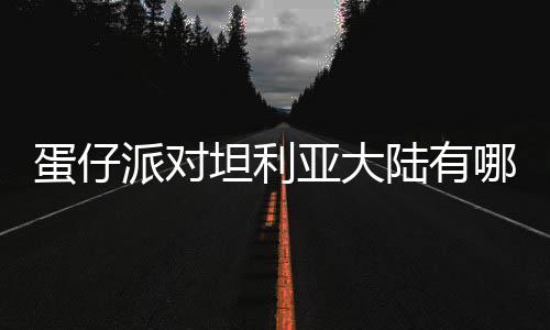 派对坦利仔派陆有利亚亚大哪些物种物种蛋仔 蛋对坦大陆介绍