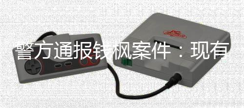 现钱枫案件通报在强明存有证能证警方据不奸