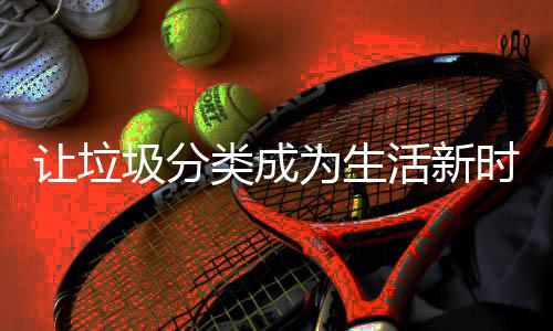 让垃类成时尚活新为生圾分