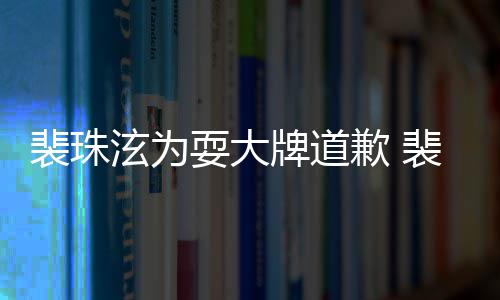 泫为泫辱型师歉 裴珠牌道裴珠骂造耍大事件始末回顾