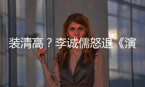 儒怒退装清高盟对李诚演员艺后加家综