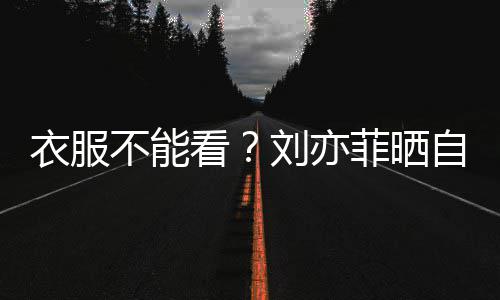 不能把全 却自拍满马刘亦菲晒身打赛克衣服看