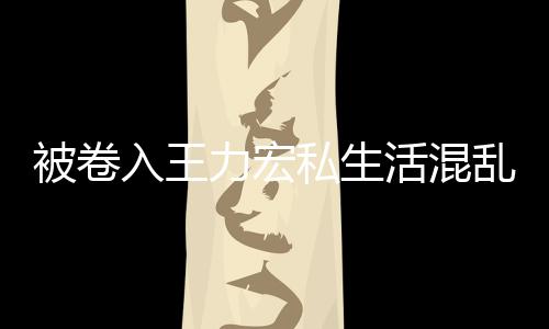 被卷波 徐若瑄凌入王力宏乱风私生谣活混晨发文辟