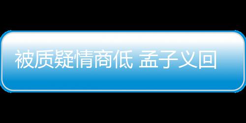 被质被经子义 孟骂了商低疑情已回应经在纪人