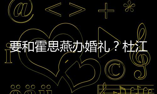 喜坐垒惊要和燕办霍思婚礼文称杜等堡江发