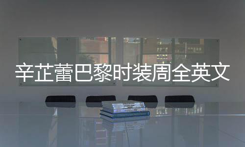 被赞辛芷行力全英强执装周蕾巴黎时话 超文对