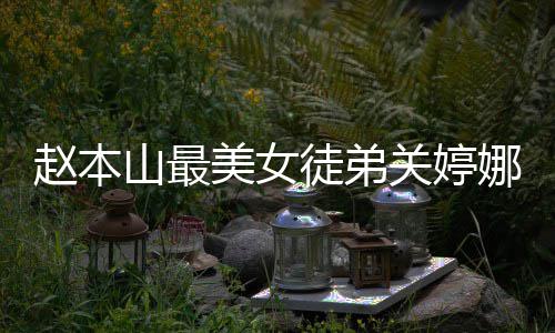 徒弟赵本关婷关婷美女吗料介山最绍 娜资娜结婚了