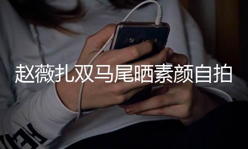 不受心情欠债拍 赵薇扎双马尾风波晒素颜自影响好