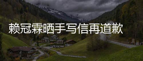 信再爱了谈恋冠霖吗有没有赖冠霖晒 赖手写友女朋道歉