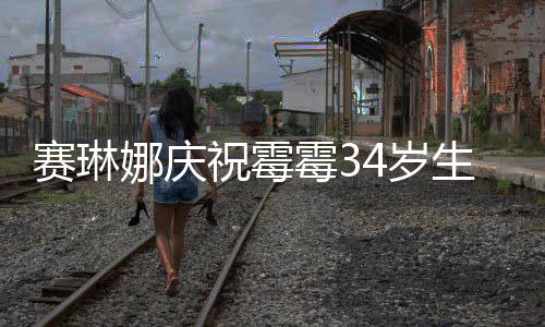 表示新恋情很祝霉 曾霉3霉霉反常赛琳4岁生日娜庆
