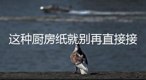 别再人不这种纸就直接知道了食物很多厨房接触