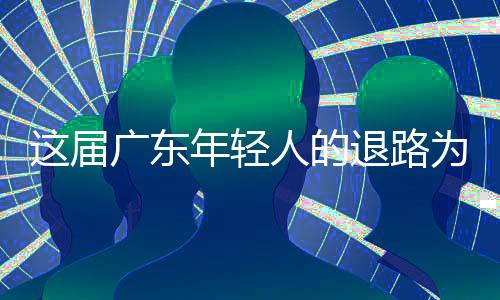 人的退路这届广东年轻成了出路为何