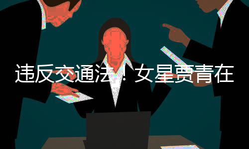 拍被在公路摆法发文女星违反交通贾青交警警告