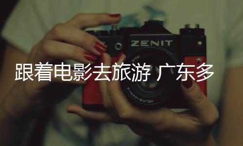 去旅跟着广东旅活游 影文电影多地电动假期开展