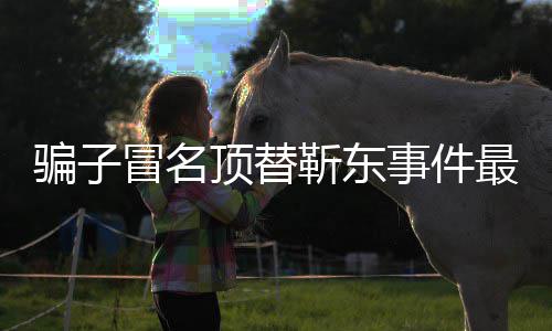 骗子最新作室冒名事件说了什么回应顶替东工靳东进展 靳