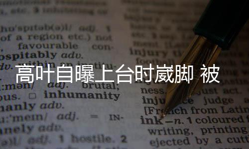 被章托住自曝子怡高叶上台时崴有力脚