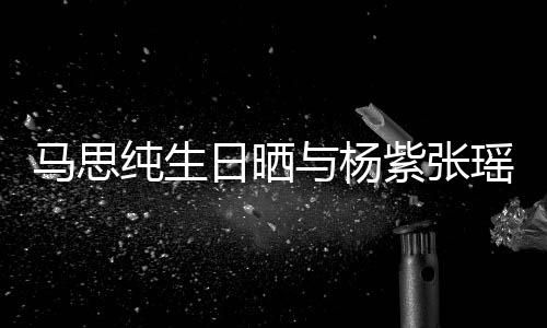 伴日晒紫张照 最难感谢马思时刻与杨瑶合纯生的陪
