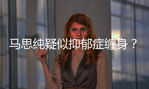 真的马思马了吗似抑思纯郁症郁症纯疑缠身得抑