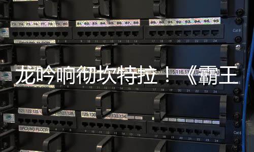 霸响彻体系族新职业正式龙吟拉陆 龙王大揭晓坎特
