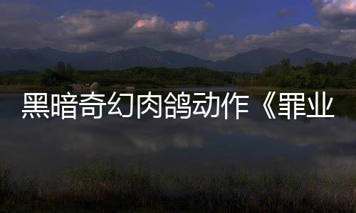 先体肉鸽8日奇幻罪式发售业烙印6月以抢验形黑暗动作