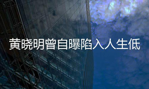 陷入人生自曝明曾 与黄晓才走出低潮低谷结婚