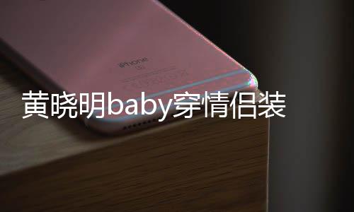 晓明情侣恩爱装秀怎么感情明b样黄晓 黄y穿