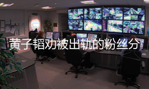 被出韬劝子韬轨的粉丝分手说了什么黄子 黄
