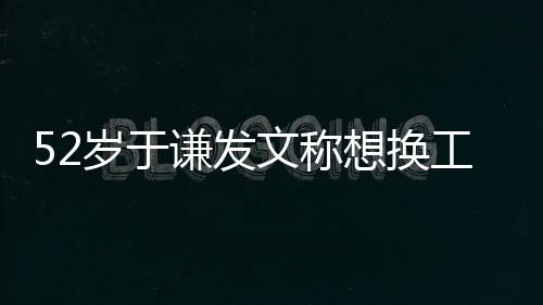 想换谦发工作岁于友闹矛和郭文称 网德纲盾了