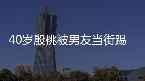 表情桃被踢屁股 岁殷似少男友女当街娇嗔