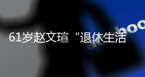 休生现在兴趣退太享岁赵受 身感活文瑄对健