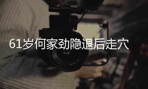 穴捞至今资产过亿岁何隐退后走未婚家劲金
