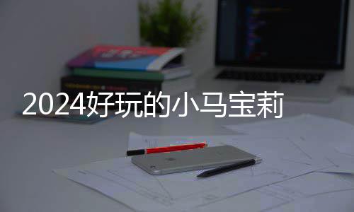 宝莉戏有小马 人气超高的马宝莉游游戏哪些好玩的小大全