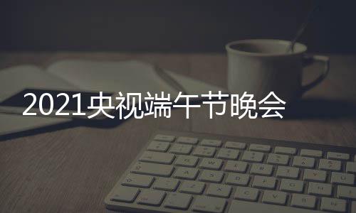 播时什么时候时间央视会直晚会端午端午节晚间 几点开始